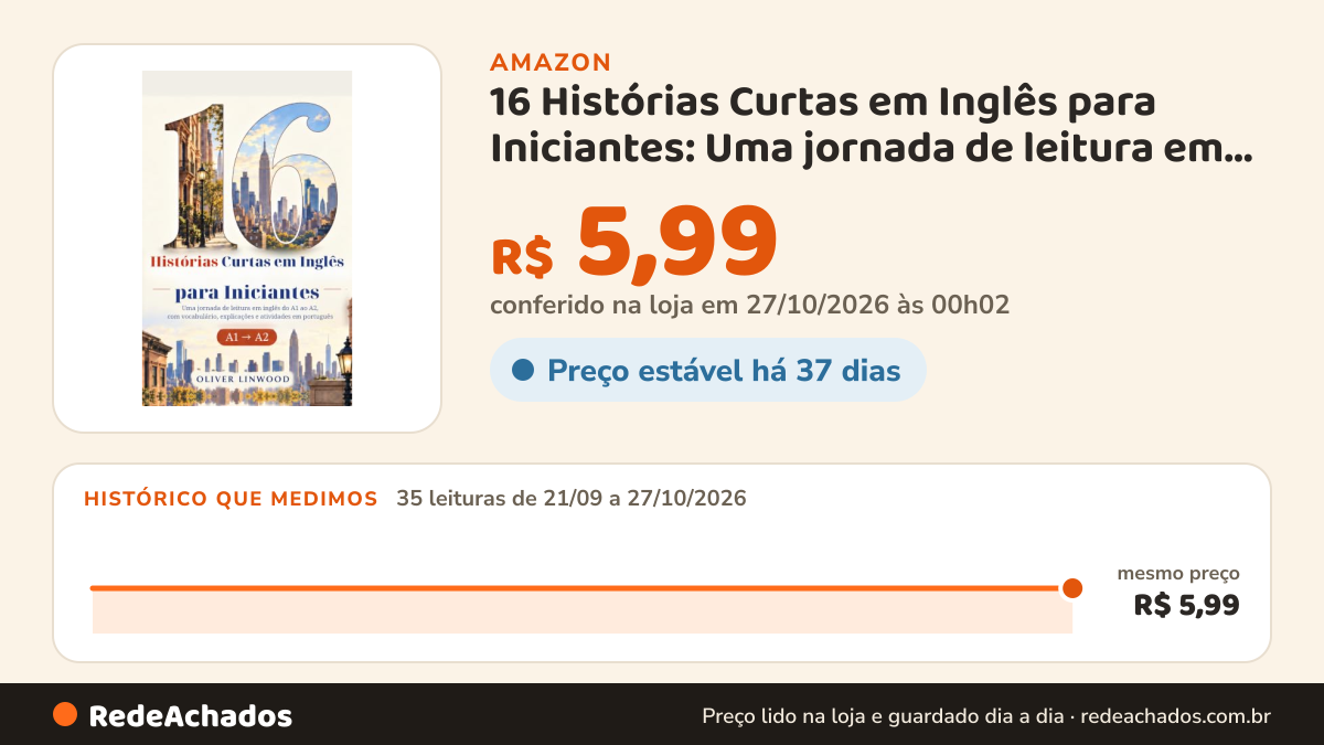 Histórico de preço de 16 Histórias Curtas em Inglês para Iniciantes: Uma jornada de leitura em inglês do A1 ao… na Amazon: 35 leituras de 21/09/2026 a 27/10/2026, mesmo preço, R$ 5,99, em todas; R$ 5,99 conferido em 27/10/2026 às 00h02